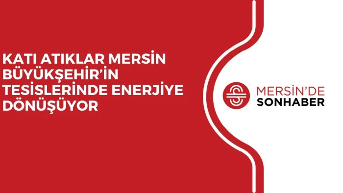 KATI ATIKLAR MERSİN BÜYÜKŞEHİR’İN TESİSLERİNDE ENERJİYE DÖNÜŞÜYOR