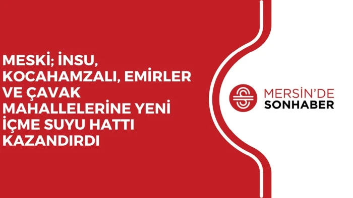 MESKİ; İNSU, KOCAHAMZALI, EMİRLER VE ÇAVAK MAHALLELERİNE YENİ İÇME SUYU HATTI KAZANDIRDI