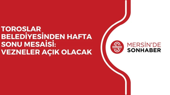 TOROSLAR BELEDİYESİNDEN HAFTA SONU MESAİSİ: VEZNELER AÇIK OLACAK