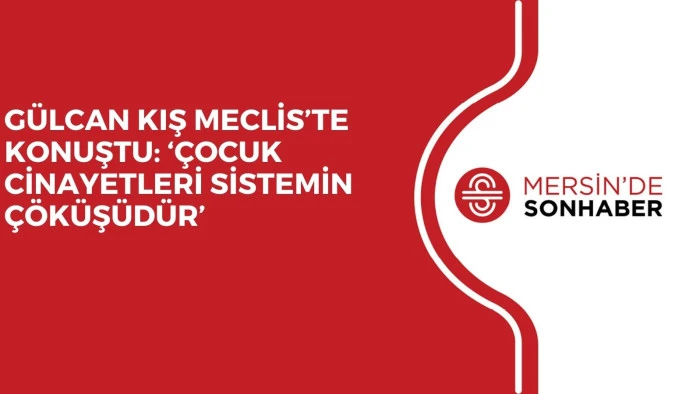 GÜLCAN KIŞ MECLİS’TE KONUŞTU: ‘ÇOCUK CİNAYETLERİ SİSTEMİN ÇÖKÜŞÜDÜR’
