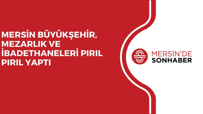 MERSİN BÜYÜKŞEHİR, MEZARLIK VE İBADETHANELERİ PIRIL PIRIL YAPTI