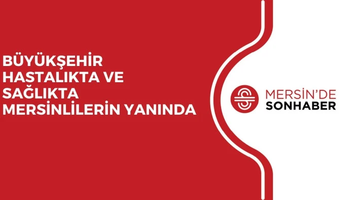 BÜYÜKŞEHİR HASTALIKTA VE SAĞLIKTA MERSİNLİLERİN YANINDA 