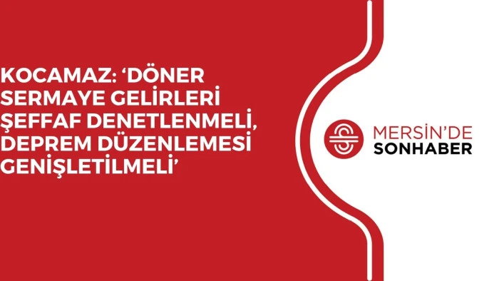 KOCAMAZ: ‘DÖNER SERMAYE GELİRLERİ ŞEFFAF DENETLENMELİ, DEPREM DÜZENLEMESİ GENİŞLETİLMELİ’