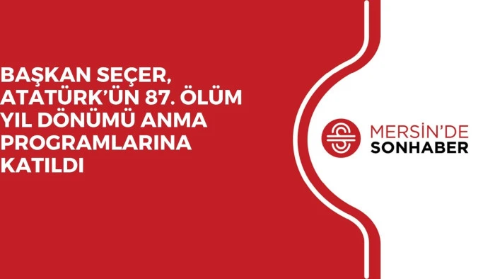 BAŞKAN SEÇER, ATATÜRK’ÜN 87. ÖLÜM YIL DÖNÜMÜ ANMA PROGRAMLARINA KATILDI