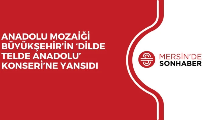 ANADOLU MOZAİĞİ BÜYÜKŞEHİR’İN ‘DİLDE TELDE ANADOLU’ KONSERİ’NE YANSIDI