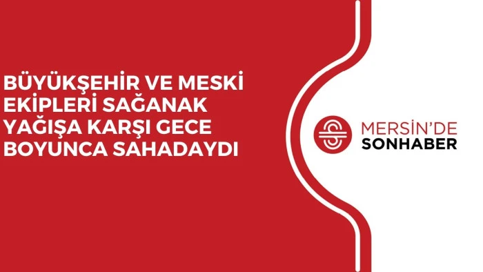 BÜYÜKŞEHİR VE MESKİ EKİPLERİ SAĞANAK YAĞIŞA KARŞI GECE BOYUNCA SAHADAYDI