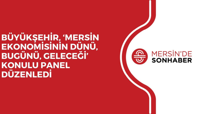 BÜYÜKŞEHİR, ‘MERSİN EKONOMİSİNİN DÜNÜ, BUGÜNÜ, GELECEĞİ’ KONULU PANEL DÜZENLEDİ
