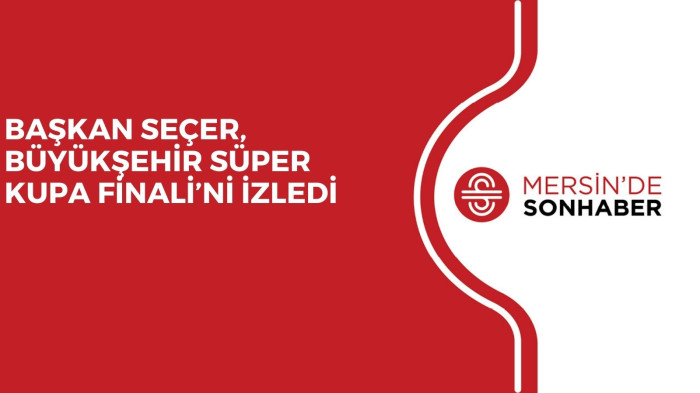BAŞKAN SEÇER, BÜYÜKŞEHİR SÜPER KUPA FİNALİ’Nİ İZLEDİ