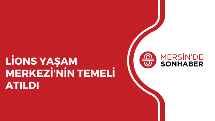 LİONS YAŞAM MERKEZİ'NİN TEMELİ ATILDI