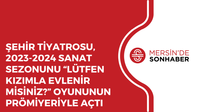 ŞEHİR TİYATROSU 2023 2024 SANAT SEZONUNU LÜTFEN KIZIMLA EVLENİR MİSİNİZ OYUNUNUN PRÖMİYERİYLE AÇTI