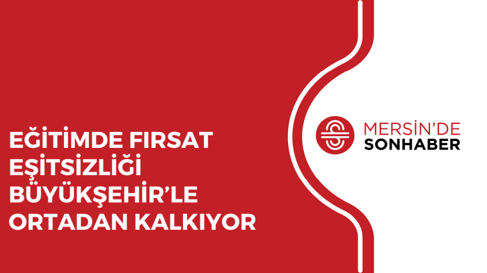 EĞİTİMDE FIRSAT EŞİTSİZLİĞİ BÜYÜKŞEHİR’LE ORTADAN KALKIYOR