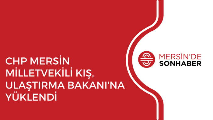 CHP MERSİN MİLLETVEKİLİ KIŞ, ULAŞTIRMA BAKANI'NA YÜKLENDİ