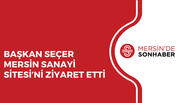 BAŞKAN SEÇER MERSİN SANAYİ SİTESİ’Nİ ZİYARET ETTİ