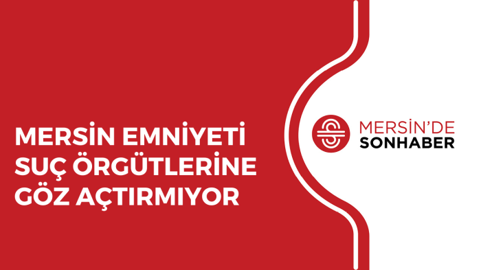 MERSİN EMNİYETİ SUÇ ÖRGÜTLERİNE GÖZ AÇTIRMIYOR