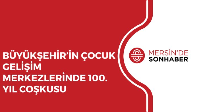 BÜYÜKŞEHİR’İN ÇOCUK GELİŞİM MERKEZLERİNDE 100 YIL COŞKUSU