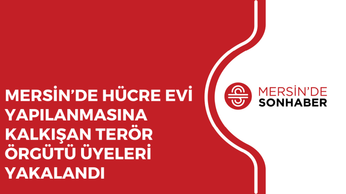 MERSİN’DE HÜCRE EVİ YAPILANMASINA KALKIŞAN TERÖR ÖRGÜTÜ ÜYELERİ YAKALANDI