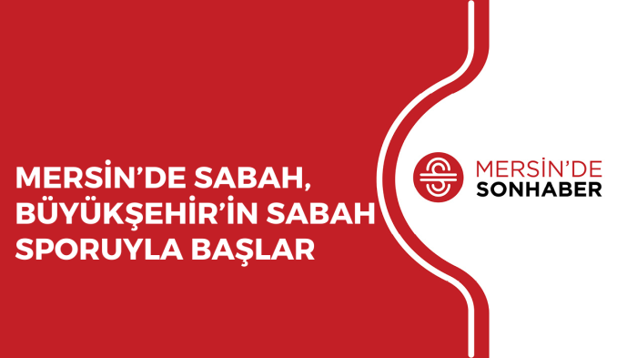 MERSİN’DE SABAH, BÜYÜKŞEHİR’İN SABAH SPORUYLA BAŞLAR