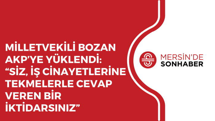 MİLLETVEKİLİ BOZAN AKP’YE YÜKLENDİ: “SİZ, İŞ CİNAYETLERİNE TEKMELERLE CEVAP VEREN BİR İKTİDARSINIZ”