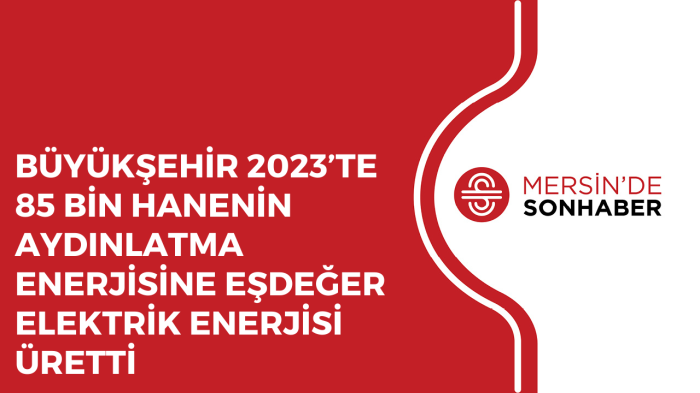 BÜYÜKŞEHİR 2023’TE 85 BİN HANENİN AYDINLATMA ENERJİSİNE EŞDEĞER ELEKTRİK ENERJİSİ ÜRETTİ