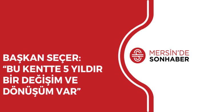 BAŞKAN SEÇER “BU KENTTE 5 YILDIR BİR DEĞİŞİM VE DÖNÜŞÜM VAR”