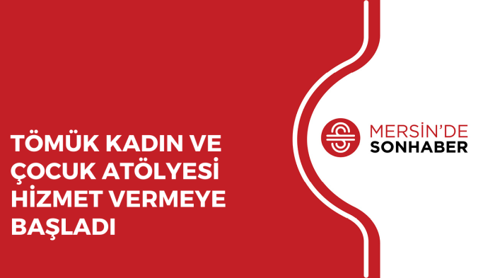 TÖMÜK KADIN VE ÇOCUK ATÖLYESİ HİZMET VERMEYE BAŞLADI