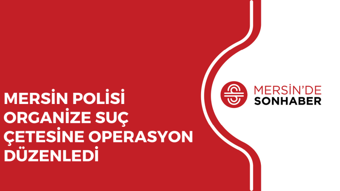 MERSİN POLİSİ ORGANİZE SUÇ ÇETESİNE OPERASYON DÜZENLEDİ