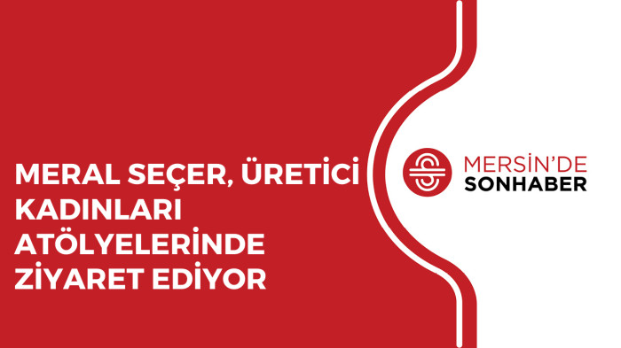 MERAL SEÇER, ÜRETİCİ KADINLARI ATÖLYELERİNDE ZİYARET EDİYOR