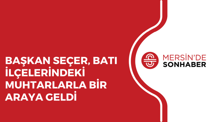 BAŞKAN SEÇER, BATI İLÇELERİNDEKİ MUHTARLARLA BİR ARAYA GELDİ