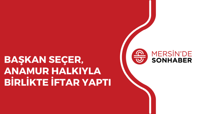 BAŞKAN SEÇER, ANAMUR HALKIYLA BİRLİKTE İFTAR YAPTI