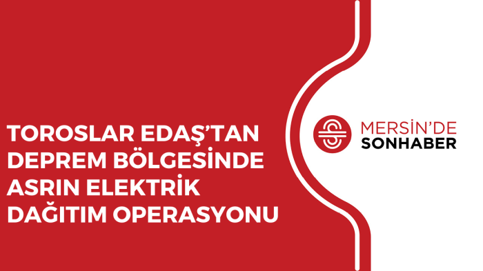 TOROSLAR EDAŞ’TAN DEPREM BÖLGESİNDE ASRIN ELEKTRİK DAĞITIM OPERASYONU