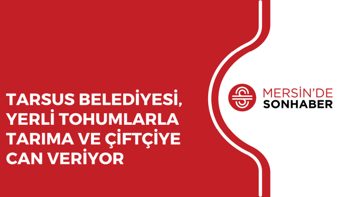 TARSUS BELEDİYESİ, YERLİ TOHUMLARLA TARIMA VE ÇİFTÇİYE CAN VERİYOR