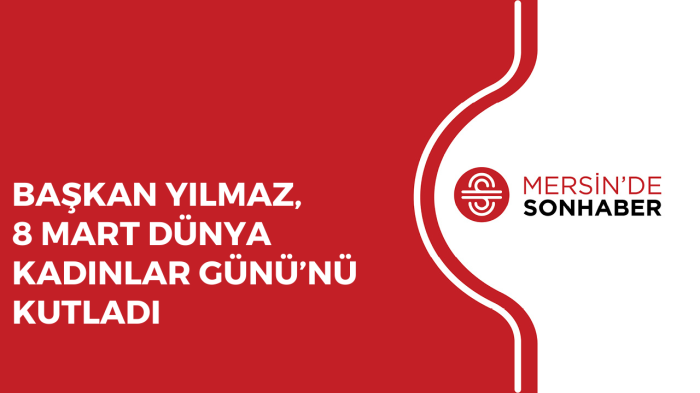 BAŞKAN YILMAZ, 8 MART DÜNYA KADINLAR GÜNÜ’NÜ KUTLADI