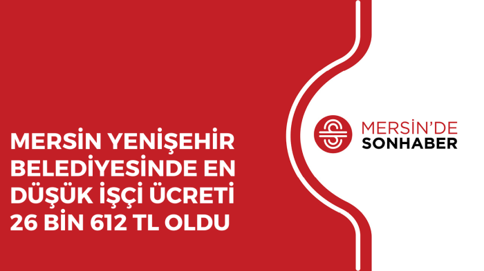 MERSİN YENİŞEHİR BELEDİYESİNDE EN DÜŞÜK İŞÇİ ÜCRETİ 26 BİN 612 TL OLDU