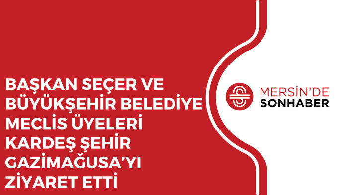 BAŞKAN SEÇER VE BÜYÜKŞEHİR BELEDİYE MECLİS ÜYELERİ KARDEŞ ŞEHİR GAZİMAĞUSA’YI ZİYARET ETTİ