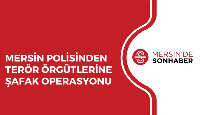 MERSİN POLİSİNDEN TERÖR ÖRGÜTLERİNE ŞAFAK OPERASYONU