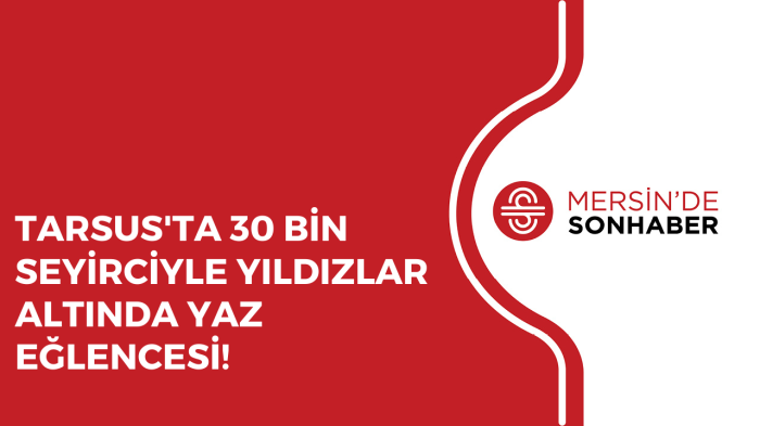 TARSUS'TA 30 BİN SEYİRCİYLE YILDIZLAR ALTINDA YAZ EĞLENCESİ!