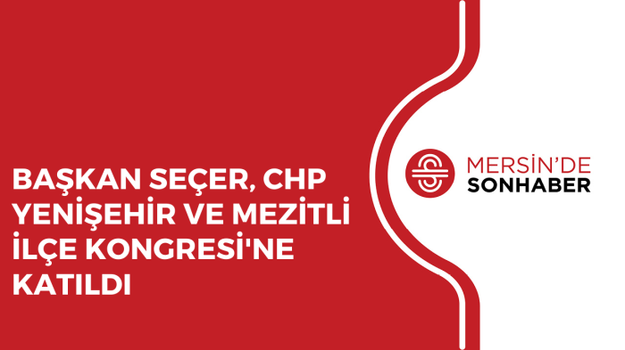 BAŞKAN SEÇER, CHP YENİŞEHİR VE MEZİTLİ İLÇE KONGRESİ'NE KATILDI