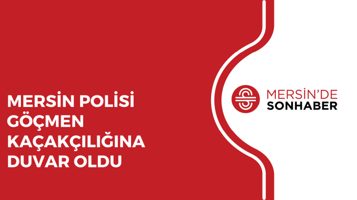 MERSİN POLİSİ GÖÇMEN KAÇAKÇILIĞINA DUVAR OLDU