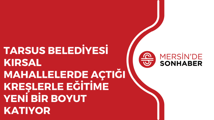 TARSUS BELEDİYESİ KIRSAL MAHALLELERDE AÇTIĞI KREŞLERLE EĞİTİME YENİ BİR BOYUT KATIYOR