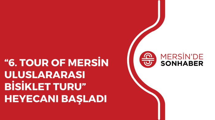 “6 TOUR OF MERSİN ULUSLARARASI BİSİKLET TURU” HEYECANI BAŞLADI