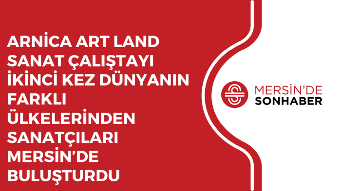 ARNİCA ART LAND SANAT ÇALIŞTAYI İKİNCİ KEZ SANATÇILARI MERSİN’DE BULUŞTURDU