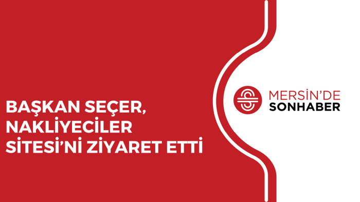 BAŞKAN SEÇER, NAKLİYECİLER SİTESİ’Nİ ZİYARET ETTİ