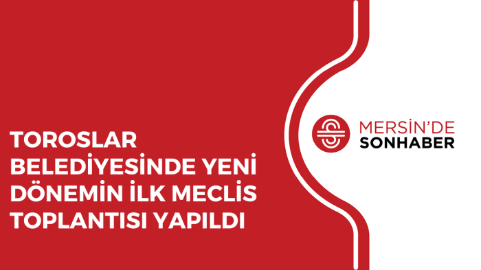 TOROSLAR BELEDİYESİNDE YENİ DÖNEMİN İLK MECLİS TOPLANTISI YAPILDI