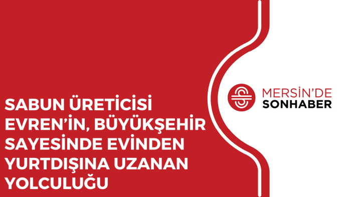 SABUN ÜRETİCİSİ EVREN’İN, BÜYÜKŞEHİR SAYESİNDE EVİNDEN YURTDIŞINA UZANAN YOLCULUĞU