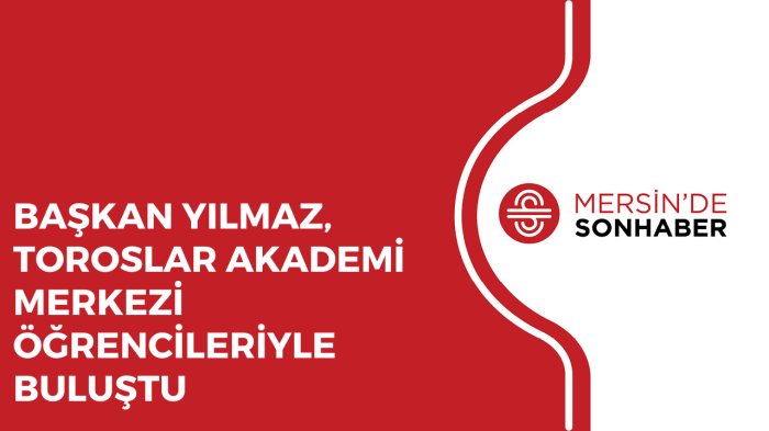 BAŞKAN YILMAZ, TOROSLAR AKADEMİ MERKEZİ ÖĞRENCİLERİYLE BULUŞTU