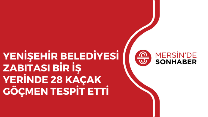 YENİŞEHİR BELEDİYESİ ZABITASI BİR İŞ YERİNDE 28 KAÇAK GÖÇMEN TESPİT ETTİ