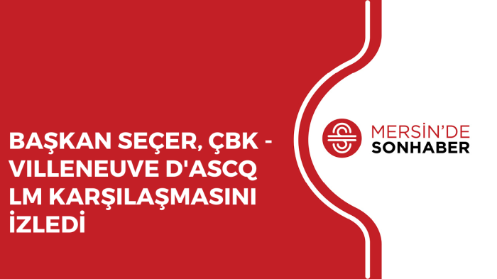 BAŞKAN SEÇER, ÇBK VILLENEUVE D'ASCQ LM KARŞILAŞMASINI İZLEDİ