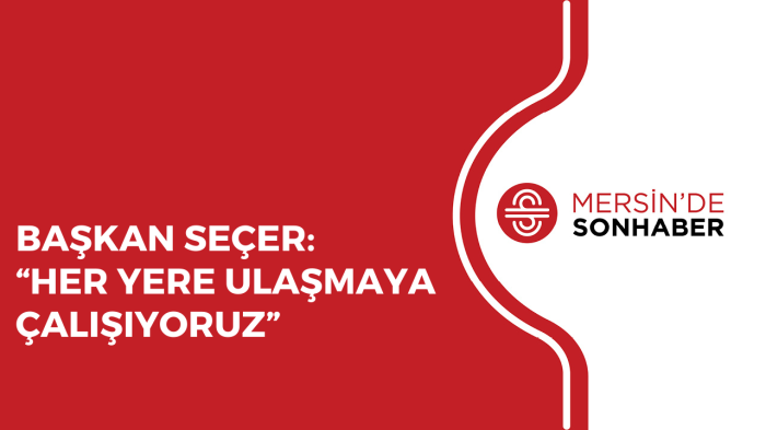 BAŞKAN SEÇER “HER YERE ULAŞMAYA ÇALIŞIYORUZ”