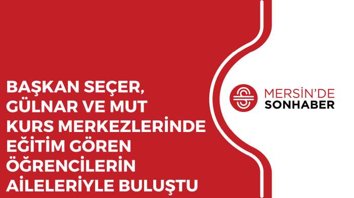 BAŞKAN SEÇER, GÜLNAR VE MUT KURS MERKEZLERİNDE EĞİTİM GÖREN ÖĞRENCİLERİN AİLELERİYLE BULUŞTU