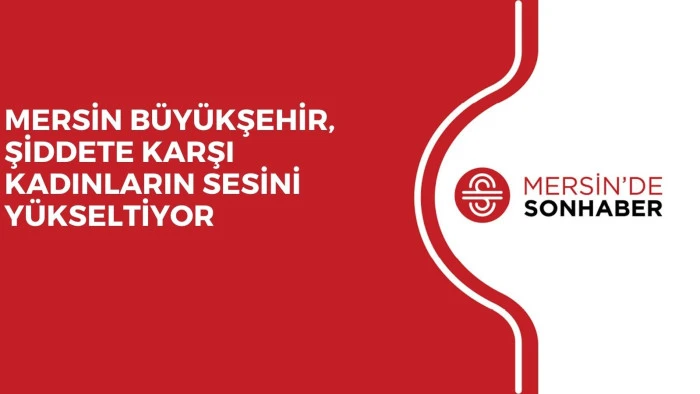 MERSİN BÜYÜKŞEHİR, ŞİDDETE KARŞI KADINLARIN SESİNİ YÜKSELTİYOR